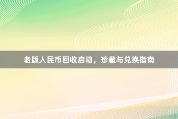 老版人民币回收启动，珍藏与兑换指南