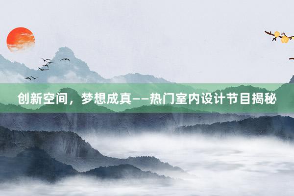 创新空间，梦想成真——热门室内设计节目揭秘