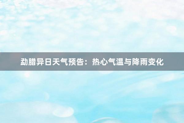 勐腊异日天气预告：热心气温与降雨变化