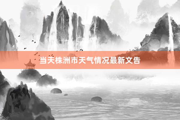 当天株洲市天气情况最新文告